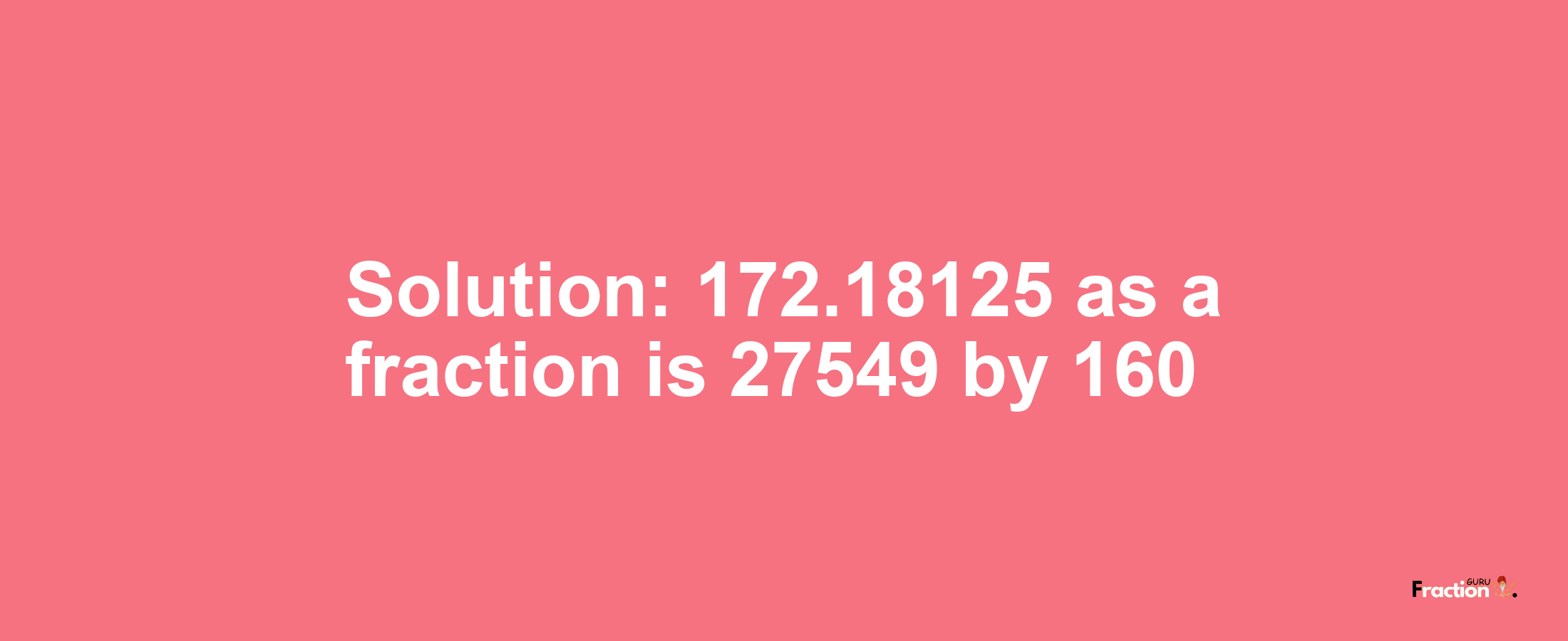 Solution:172.18125 as a fraction is 27549/160